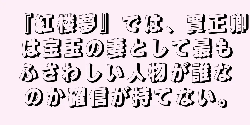 『紅楼夢』では、賈正卿は宝玉の妻として最もふさわしい人物が誰なのか確信が持てない。