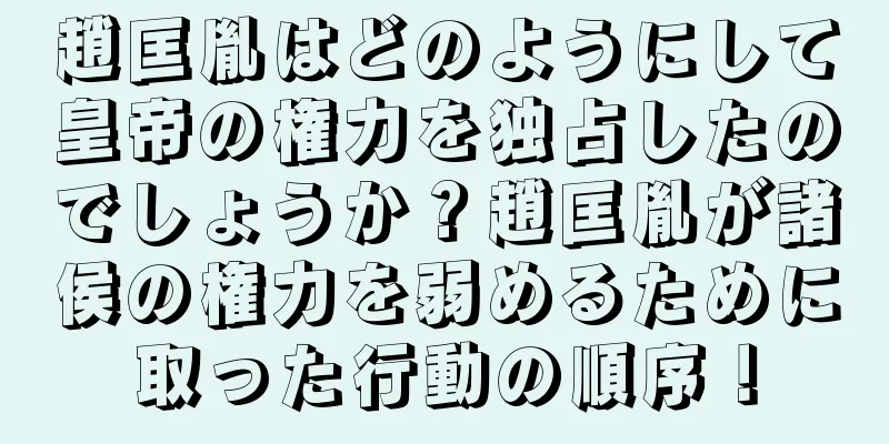 趙匡胤はどのようにして皇帝の権力を独占したのでしょうか？趙匡胤が諸侯の権力を弱めるために取った行動の順序！