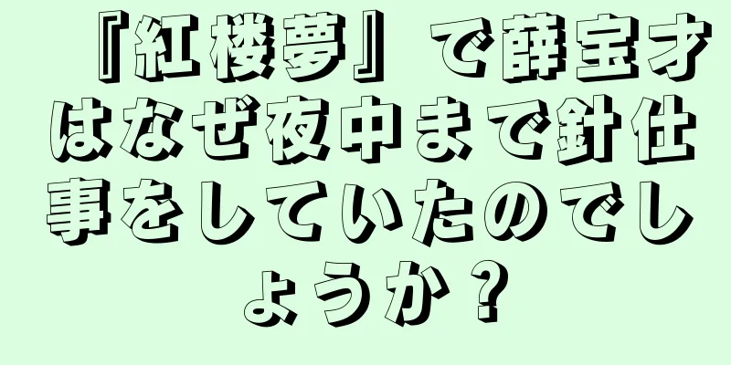 『紅楼夢』で薛宝才はなぜ夜中まで針仕事をしていたのでしょうか？