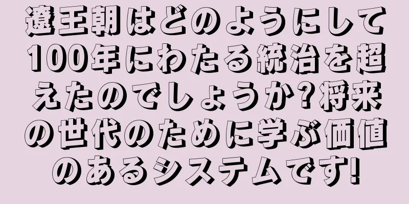 遼王朝はどのようにして100年にわたる統治を超えたのでしょうか?将来の世代のために学ぶ価値のあるシステムです!