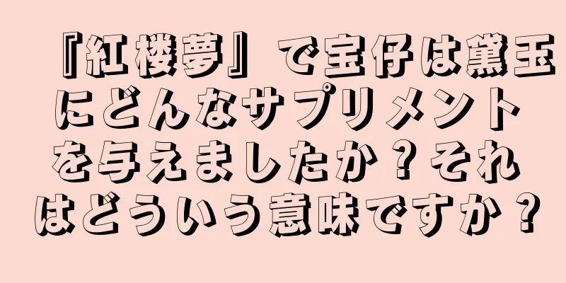 『紅楼夢』で宝仔は黛玉にどんなサプリメントを与えましたか？それはどういう意味ですか？