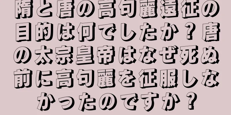 隋と唐の高句麗遠征の目的は何でしたか？唐の太宗皇帝はなぜ死ぬ前に高句麗を征服しなかったのですか？