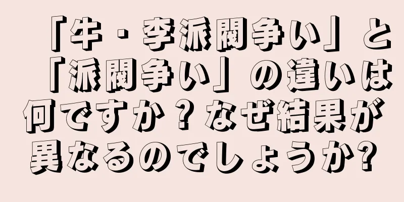 「牛・李派閥争い」と「派閥争い」の違いは何ですか？なぜ結果が異なるのでしょうか?