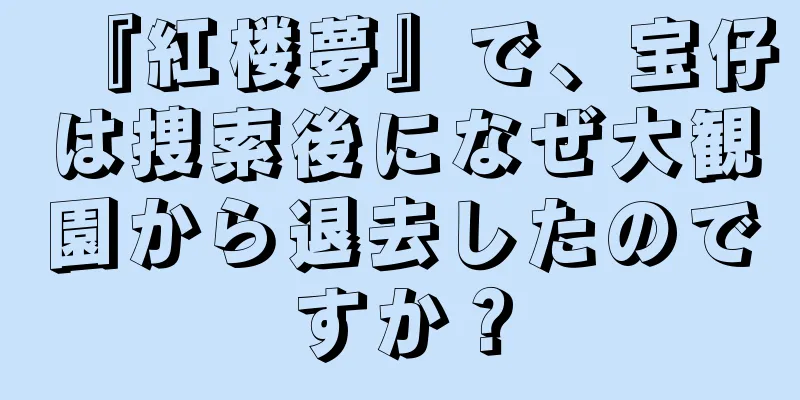 『紅楼夢』で、宝仔は捜索後になぜ大観園から退去したのですか？