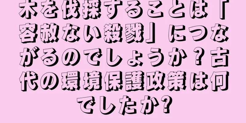 木を伐採することは「容赦ない殺戮」につながるのでしょうか？古代の環境保護政策は何でしたか?
