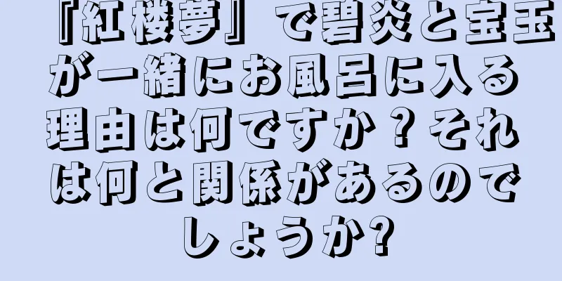 『紅楼夢』で碧炎と宝玉が一緒にお風呂に入る理由は何ですか？それは何と関係があるのでしょうか?
