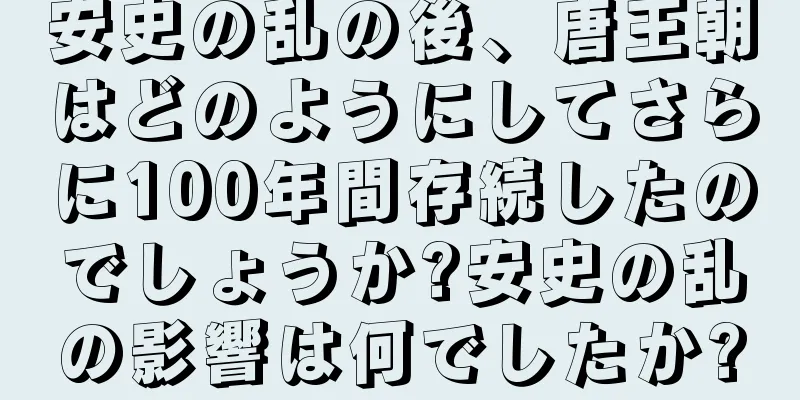 安史の乱の後、唐王朝はどのようにしてさらに100年間存続したのでしょうか?安史の乱の影響は何でしたか?