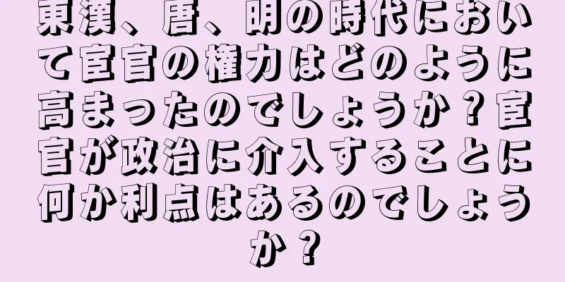 東漢、唐、明の時代において宦官の権力はどのように高まったのでしょうか？宦官が政治に介入することに何か利点はあるのでしょうか？
