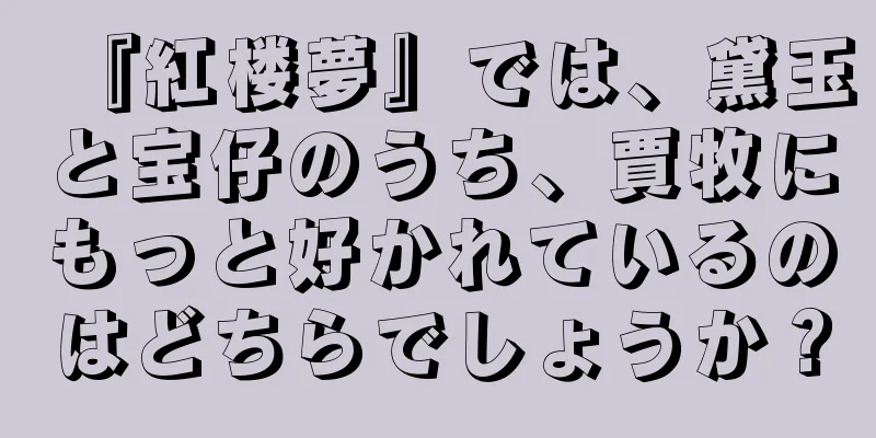 『紅楼夢』では、黛玉と宝仔のうち、賈牧にもっと好かれているのはどちらでしょうか？