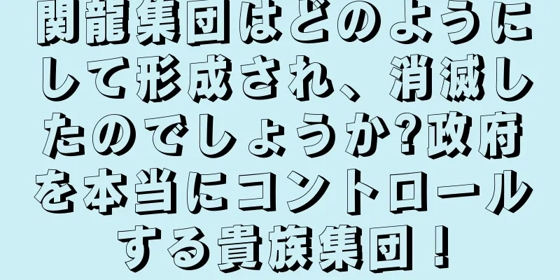 関龍集団はどのようにして形成され、消滅したのでしょうか?政府を本当にコントロールする貴族集団！