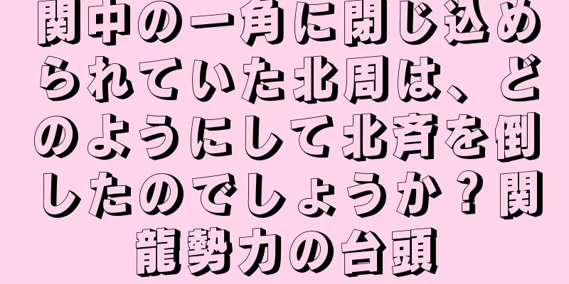 関中の一角に閉じ込められていた北周は、どのようにして北斉を倒したのでしょうか？関龍勢力の台頭