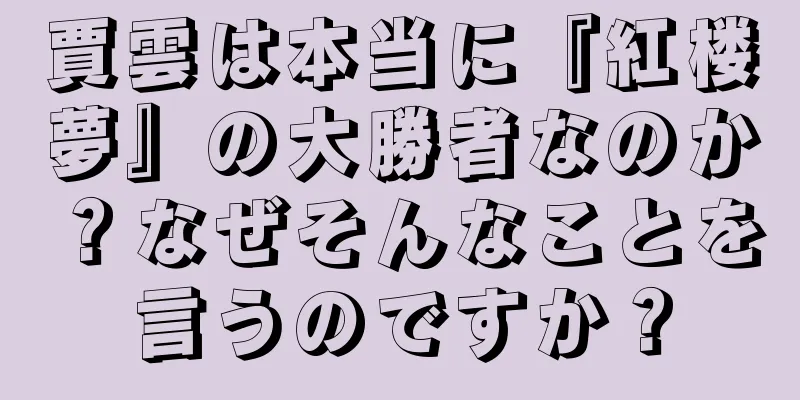 賈雲は本当に『紅楼夢』の大勝者なのか？なぜそんなことを言うのですか？