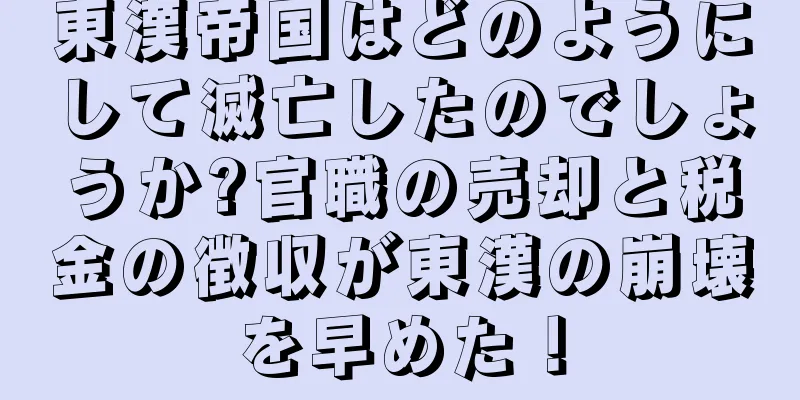 東漢帝国はどのようにして滅亡したのでしょうか?官職の売却と税金の徴収が東漢の崩壊を早めた！