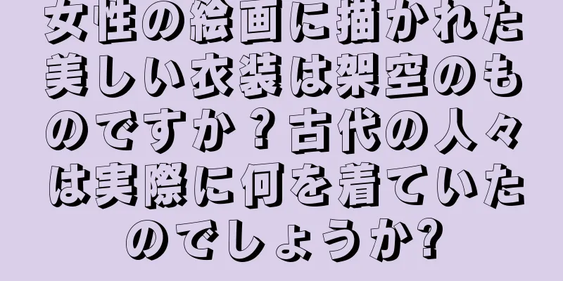 女性の絵画に描かれた美しい衣装は架空のものですか？古代の人々は実際に何を着ていたのでしょうか?