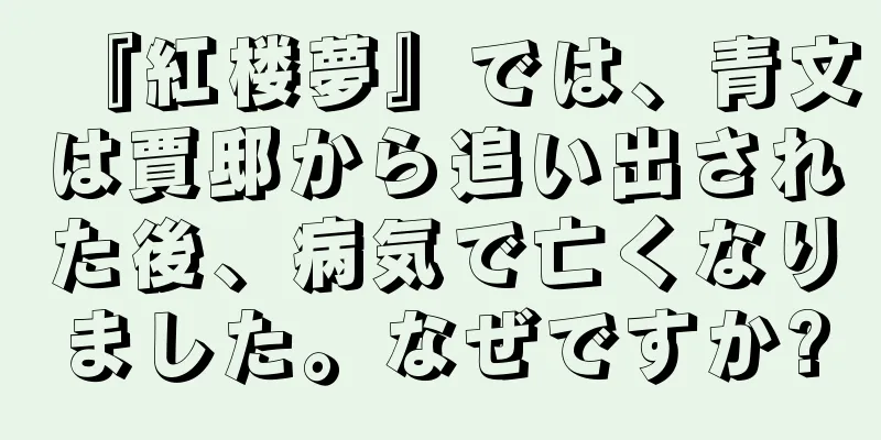 『紅楼夢』では、青文は賈邸から追い出された後、病気で亡くなりました。なぜですか?