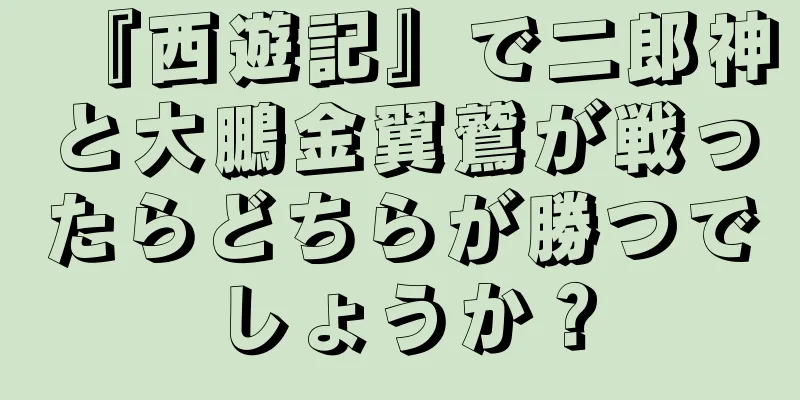 『西遊記』で二郎神と大鵬金翼鷲が戦ったらどちらが勝つでしょうか？