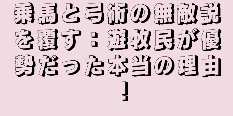 乗馬と弓術の無敵説を覆す：遊牧民が優勢だった本当の理由！