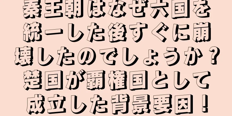 秦王朝はなぜ六国を統一した後すぐに崩壊したのでしょうか？楚国が覇権国として成立した背景要因！