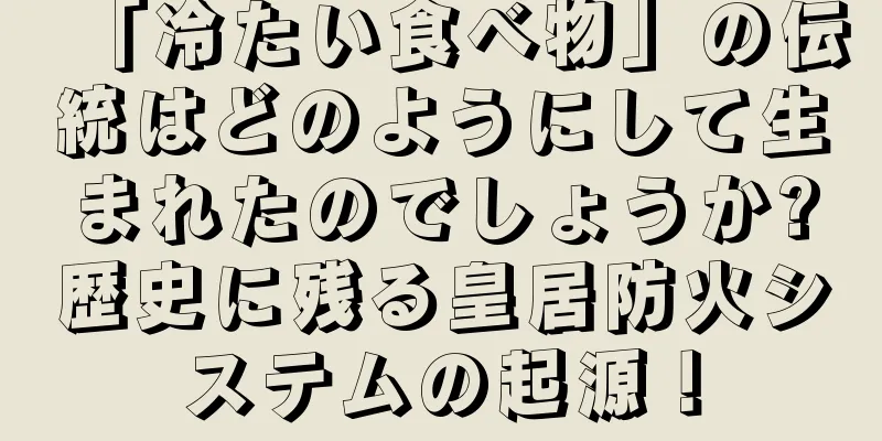 「冷たい食べ物」の伝統はどのようにして生まれたのでしょうか?歴史に残る皇居防火システムの起源！