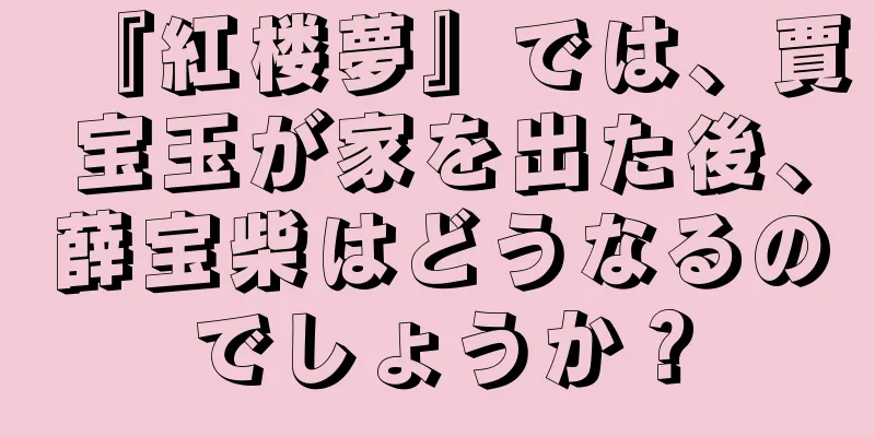 『紅楼夢』では、賈宝玉が家を出た後、薛宝柴はどうなるのでしょうか？