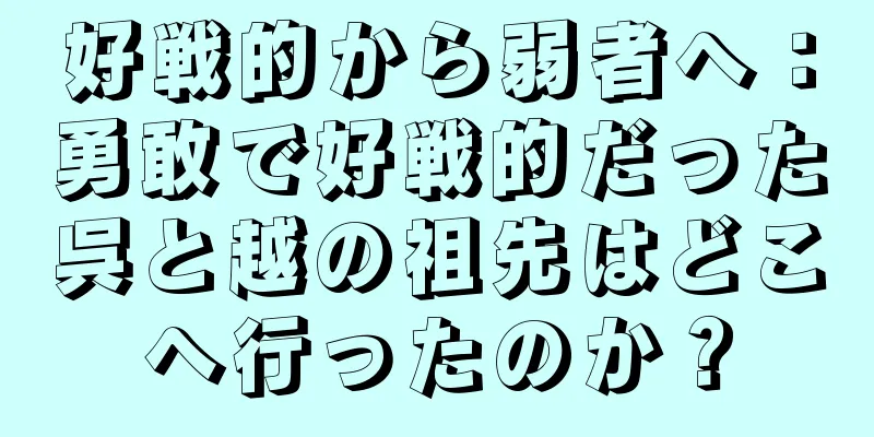 好戦的から弱者へ：勇敢で好戦的だった呉と越の祖先はどこへ行ったのか？