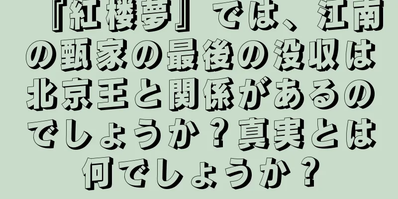 『紅楼夢』では、江南の甄家の最後の没収は北京王と関係があるのでしょうか？真実とは何でしょうか？