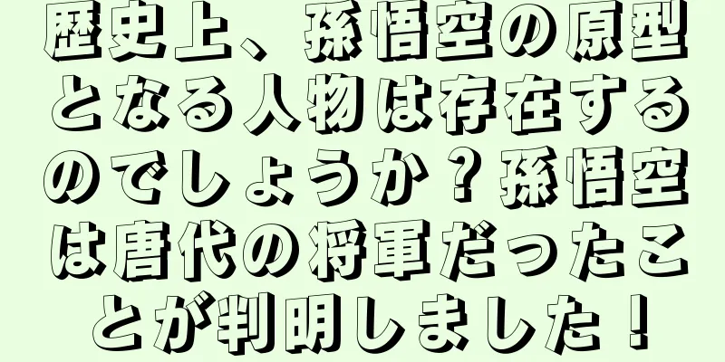 歴史上、孫悟空の原型となる人物は存在するのでしょうか？孫悟空は唐代の将軍だったことが判明しました！