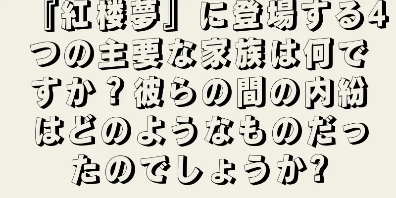 『紅楼夢』に登場する4つの主要な家族は何ですか？彼らの間の内紛はどのようなものだったのでしょうか?
