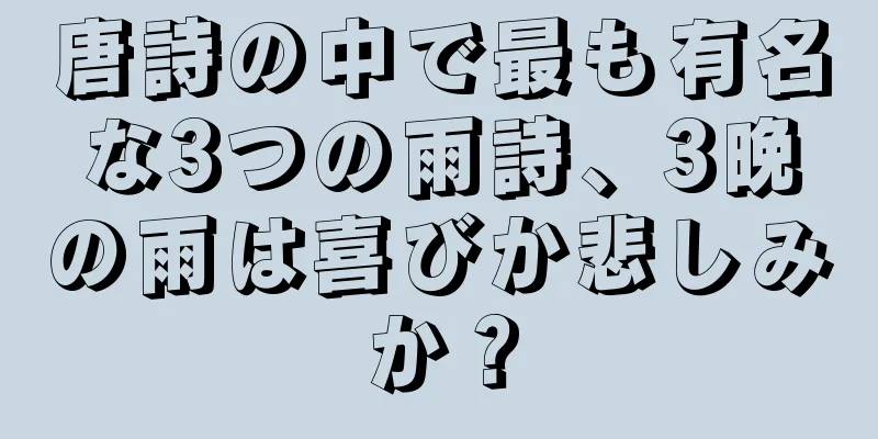 唐詩の中で最も有名な3つの雨詩、3晩の雨は喜びか悲しみか？