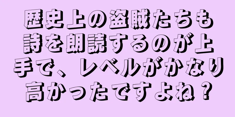 歴史上の盗賊たちも詩を朗読するのが上手で、レベルがかなり高かったですよね？