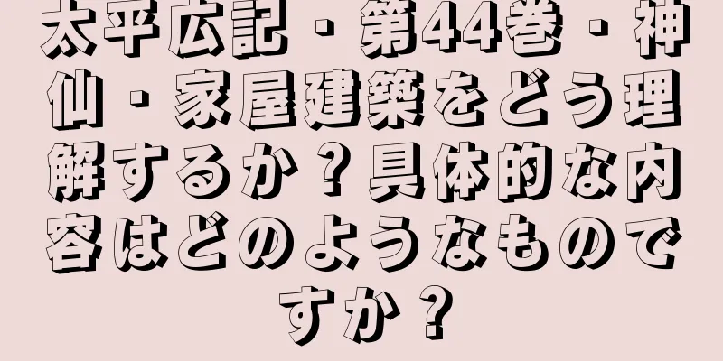 太平広記・第44巻・神仙・家屋建築をどう理解するか？具体的な内容はどのようなものですか？