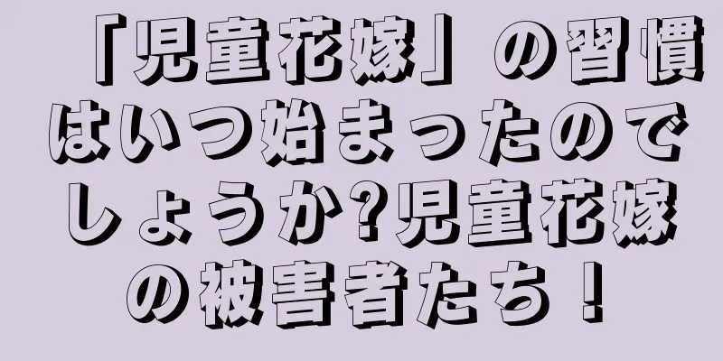 「児童花嫁」の習慣はいつ始まったのでしょうか?児童花嫁の被害者たち！