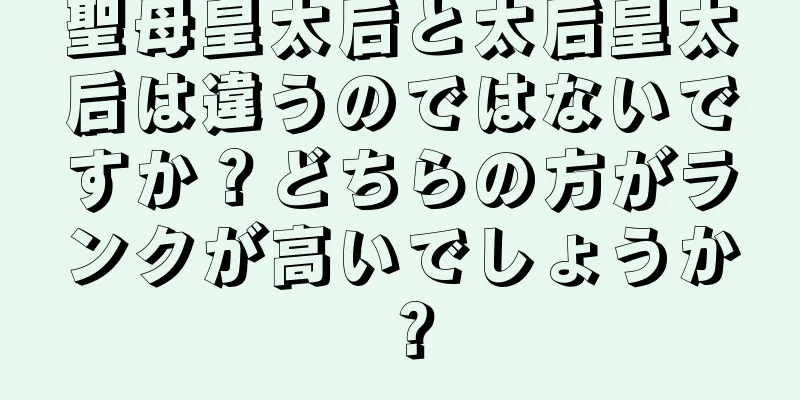 聖母皇太后と太后皇太后は違うのではないですか？どちらの方がランクが高いでしょうか？