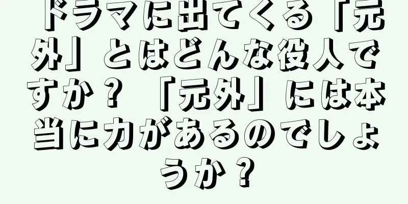 ドラマに出てくる「元外」とはどんな役人ですか？ 「元外」には本当に力があるのでしょうか？