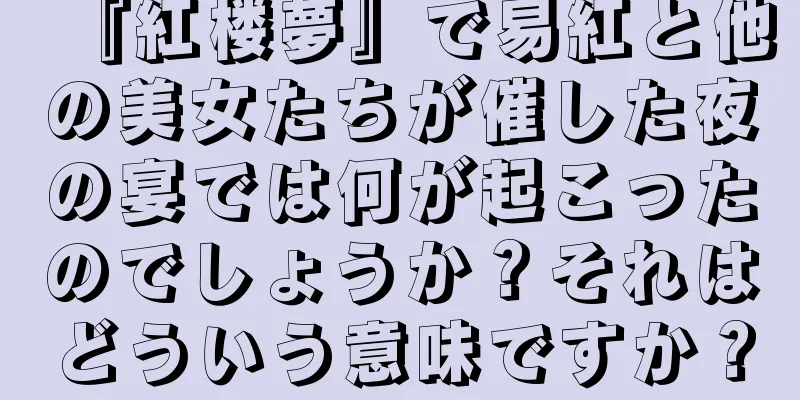 『紅楼夢』で易紅と他の美女たちが催した夜の宴では何が起こったのでしょうか？それはどういう意味ですか？