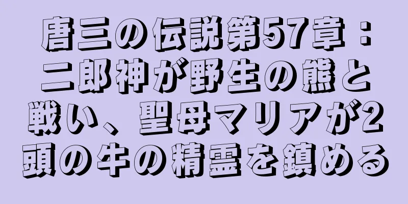 唐三の伝説第57章：二郎神が野生の熊と戦い、聖母マリアが2頭の牛の精霊を鎮める