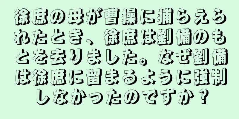 徐庶の母が曹操に捕らえられたとき、徐庶は劉備のもとを去りました。なぜ劉備は徐庶に留まるように強制しなかったのですか？