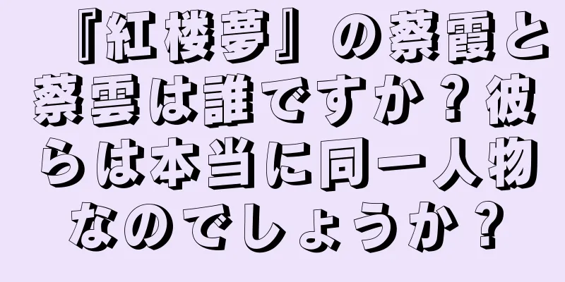 『紅楼夢』の蔡霞と蔡雲は誰ですか？彼らは本当に同一人物なのでしょうか？