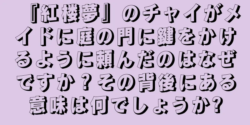 『紅楼夢』のチャイがメイドに庭の門に鍵をかけるように頼んだのはなぜですか？その背後にある意味は何でしょうか?