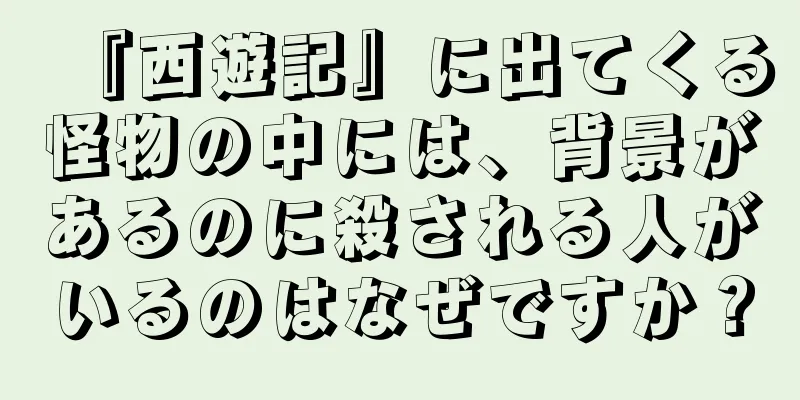 『西遊記』に出てくる怪物の中には、背景があるのに殺される人がいるのはなぜですか？