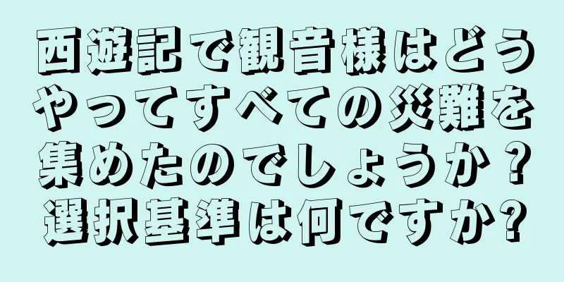 西遊記で観音様はどうやってすべての災難を集めたのでしょうか？選択基準は何ですか?