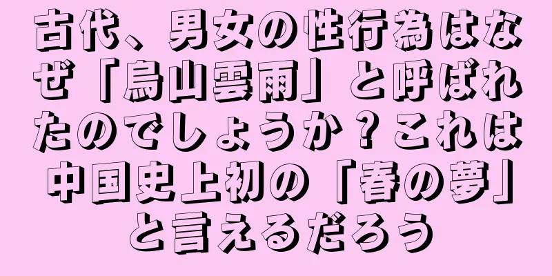 古代、男女の性行為はなぜ「烏山雲雨」と呼ばれたのでしょうか？これは中国史上初の「春の夢」と言えるだろう