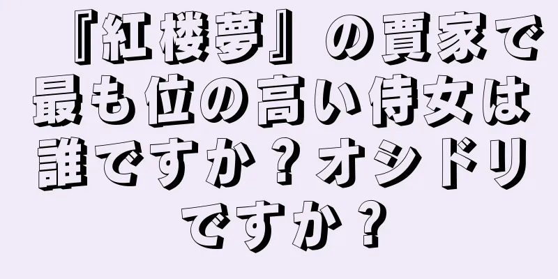 『紅楼夢』の賈家で最も位の高い侍女は誰ですか？オシドリですか？