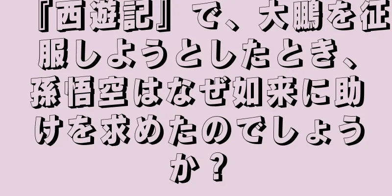 『西遊記』で、大鵬を征服しようとしたとき、孫悟空はなぜ如来に助けを求めたのでしょうか？