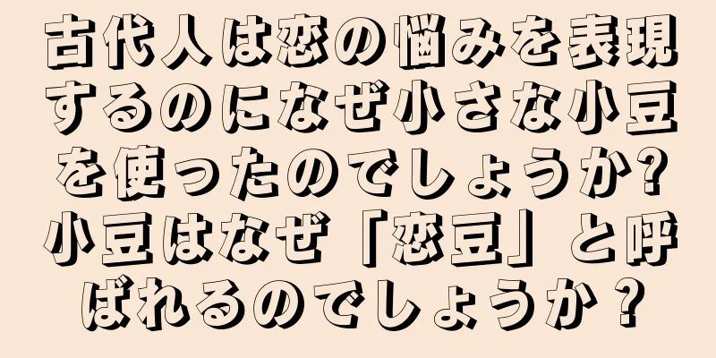 古代人は恋の悩みを表現するのになぜ小さな小豆を使ったのでしょうか?小豆はなぜ「恋豆」と呼ばれるのでしょうか？