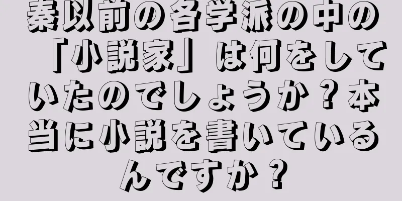 秦以前の各学派の中の「小説家」は何をしていたのでしょうか？本当に小説を書いているんですか？