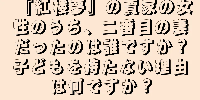 『紅楼夢』の賈家の女性のうち、二番目の妻だったのは誰ですか？子どもを持たない理由は何ですか？