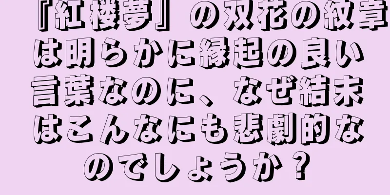 『紅楼夢』の双花の紋章は明らかに縁起の良い言葉なのに、なぜ結末はこんなにも悲劇的なのでしょうか？