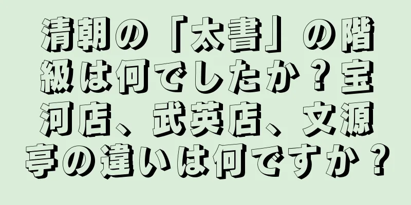 清朝の「太書」の階級は何でしたか？宝河店、武英店、文源亭の違いは何ですか？