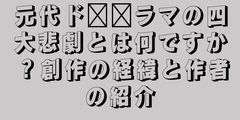 元代ド​​ラマの四大悲劇とは何ですか？創作の経緯と作者の紹介